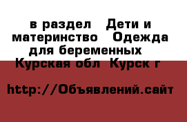  в раздел : Дети и материнство » Одежда для беременных . Курская обл.,Курск г.